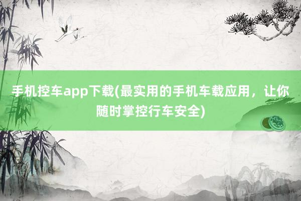 手机控车app下载(最实用的手机车载应用，让你随时掌控行车安全)