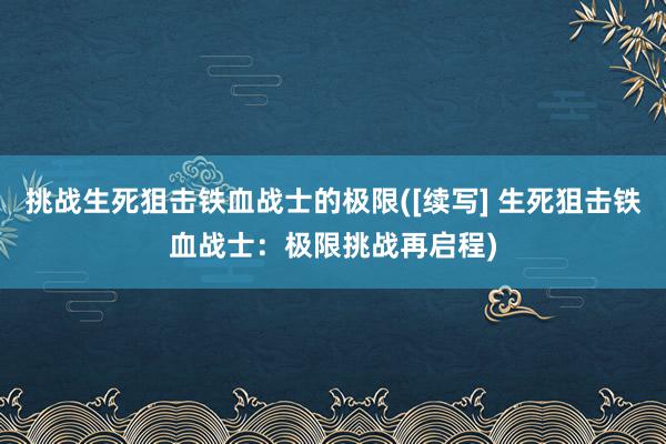 挑战生死狙击铁血战士的极限([续写] 生死狙击铁血战士：极限挑战再启程)